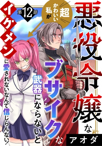 悪役令嬢な超かわいい私がブサイクな武器にならないとイケメンに愛されないなんて信じらんない！（分冊版） 【第12話】