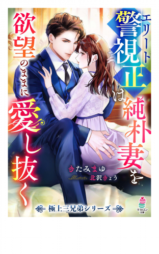 エリート警視正は純朴妻を欲望のままに愛し抜く【極上三兄弟シリーズ】