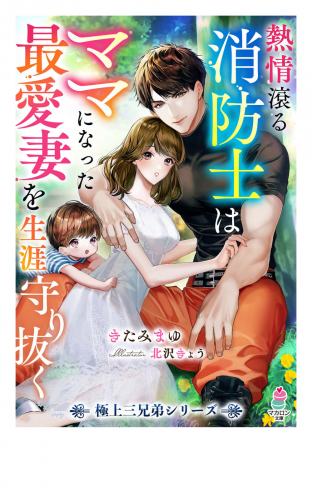 熱情滾る消防士はママになった最愛妻を生涯守り抜く【極上三兄弟シリーズ】