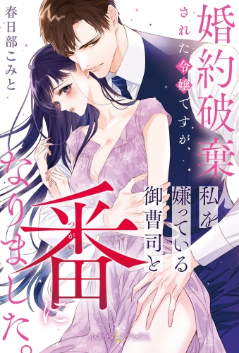 ＜極上α × 令嬢Ωシリーズ＞婚約破棄された令嬢ですが、私を嫌っている御曹司と番になりました。