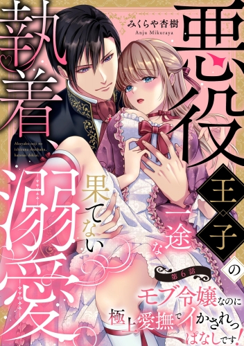 悪役王子の一途な執着、果てない溺愛。 モブ令嬢なのに極上愛撫でイかされっぱなしです！（分冊版） 【第6話】