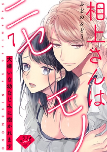 【ラブチーク】相上さんはニセモノ～大嫌いな幼なじみに抱かれます～ 7巻