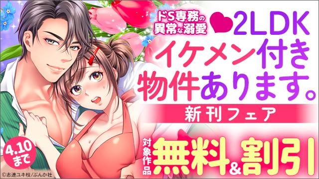 ドS専務の異常な溺愛『2LDKイケメン付き物件あります。』新刊フェア 無料&半額など