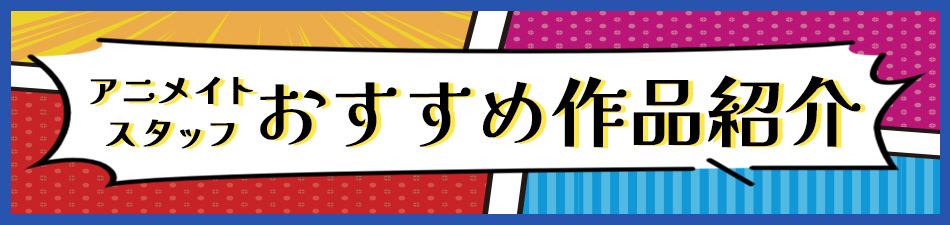 アニメイトスタッフおすすめ作品紹介一覧