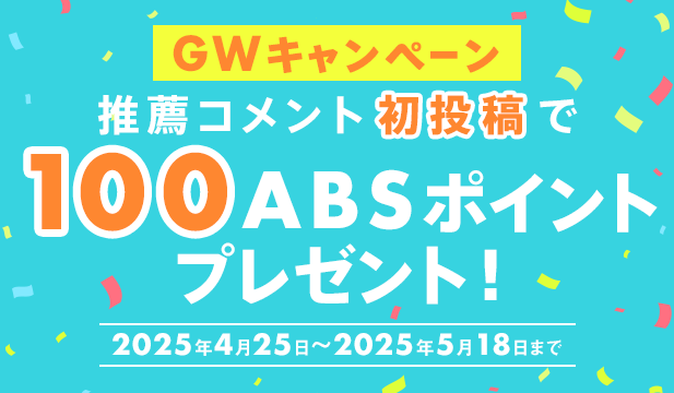 GWキャンペーン‼ 推薦コメント初投稿で100ABSポイント プレゼント!