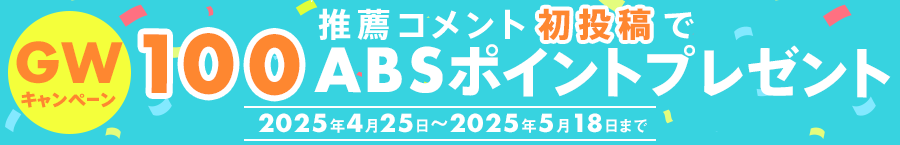 GWキャンペーン‼ 推薦コメント初投稿で100ABSポイント プレゼント!