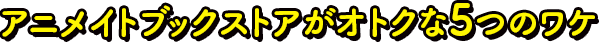 アニメイトブックストアがオトクな5つのワケ